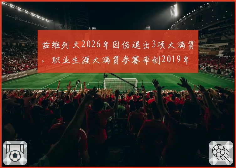 兹维列夫2026年因伤退出3项大满贯，职业生涯大满贯参赛率创2019年新低