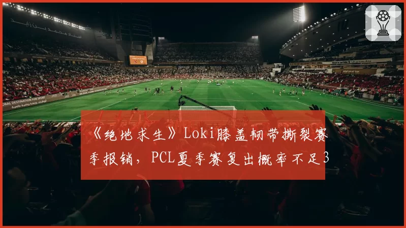 《绝地求生》Loki膝盖韧带撕裂赛季报销,PCL夏季赛复出概率不足30%