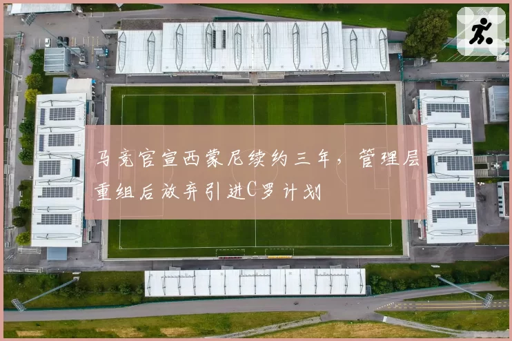 马竞官宣西蒙尼续约三年，管理层重组后放弃引进C罗计划