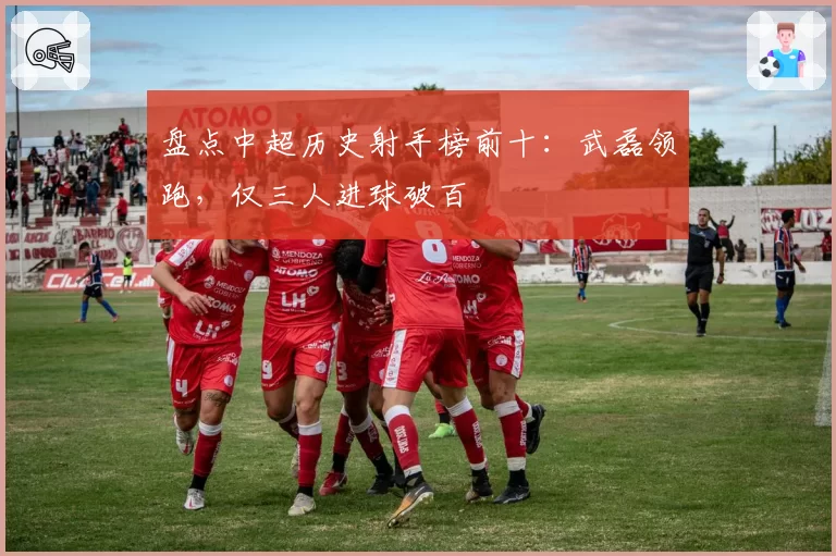 盘点中超历史射手榜前十:武磊领跑,仅三人进球破百