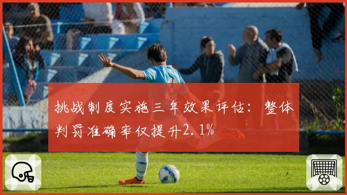 挑战制度实施三年效果评估:整体判罚准确率仅提升2.1%