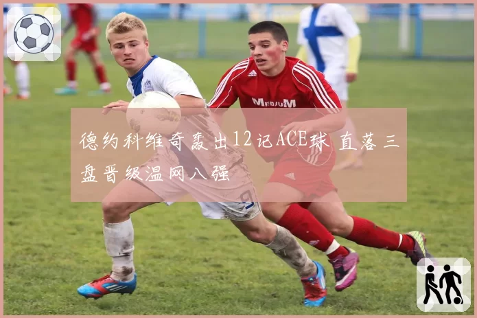 德约科维奇轰出12记ACE球 直落三盘晋级温网八强