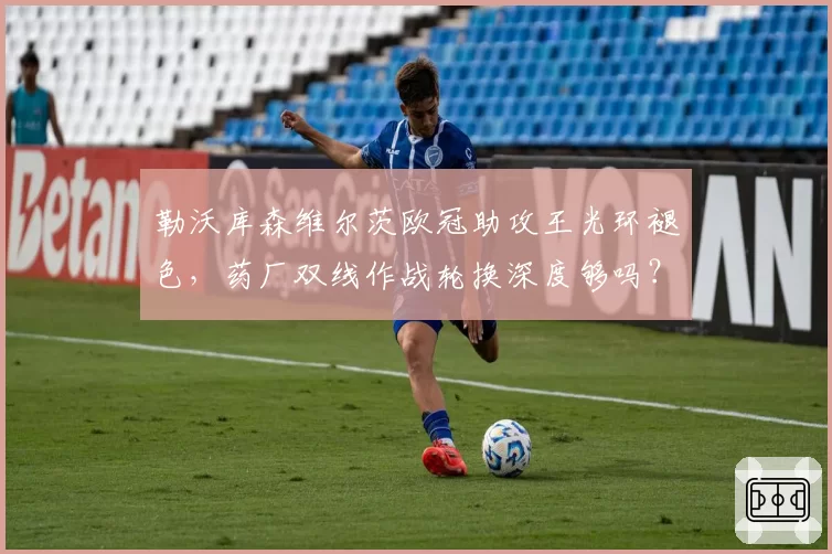 勒沃库森维尔茨欧冠助攻王光环褪色,药厂双线作战轮换深度够吗?