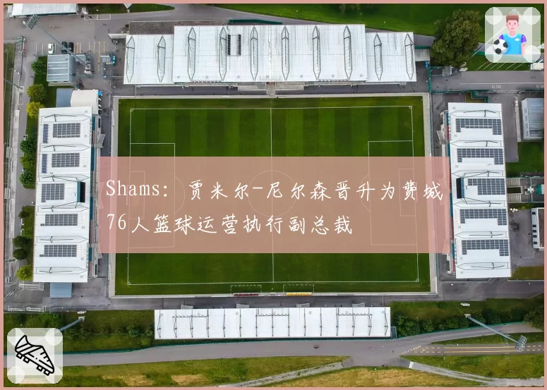 Shams:贾米尔-尼尔森晋升为费城76人篮球运营执行副总裁