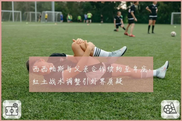 西西帕斯与父亲合作续约至年底，红土战术调整引外界质疑