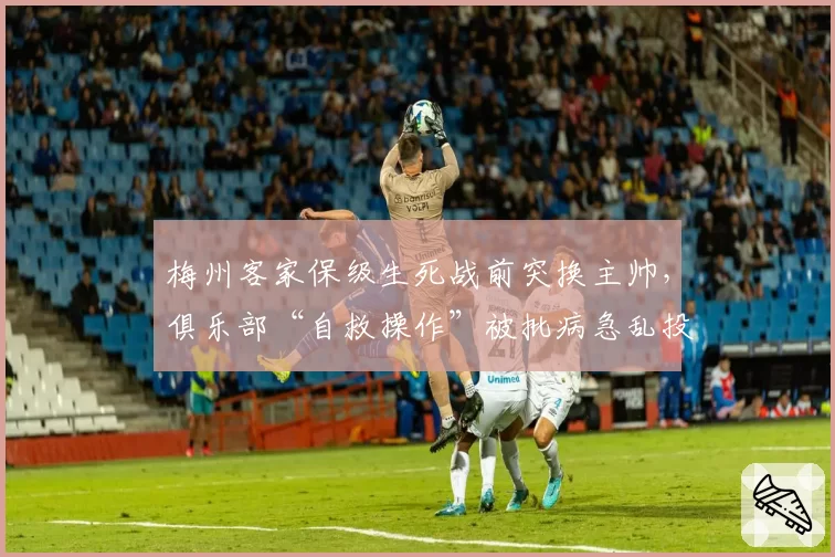 梅州客家保级生死战前突换主帅,俱乐部“自救操作”被批病急乱投医