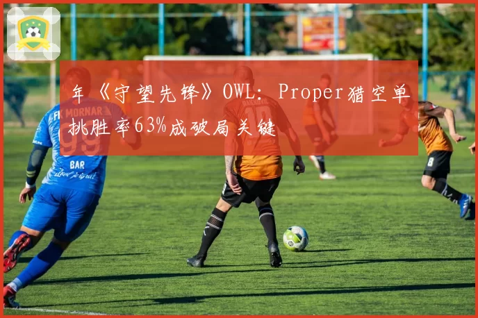 年《守望先锋》OWL：Proper猎空单挑胜率63%成破局关键