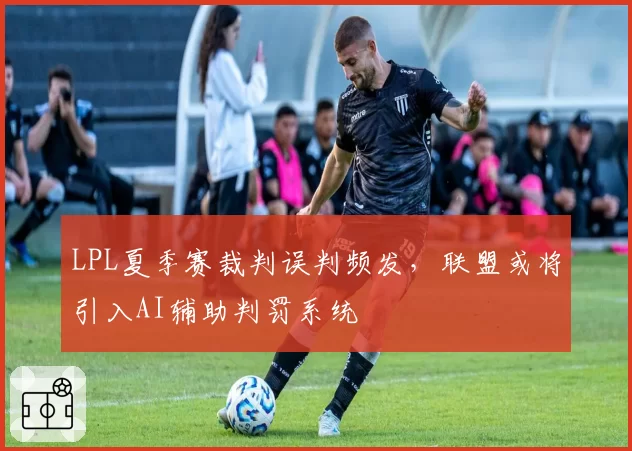 LPL夏季赛裁判误判频发，联盟或将引入AI辅助判罚系统