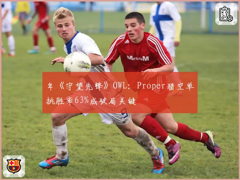 年《守望先锋》OWL：Proper猎空单挑胜率63%成破局关键
