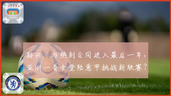 孙兴慜与热刺合同进入最后一年,亚洲一哥会登陆意甲挑战新联赛?