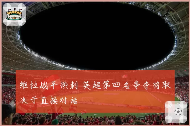 维拉战平热刺 英超第四名争夺将取决于直接对话