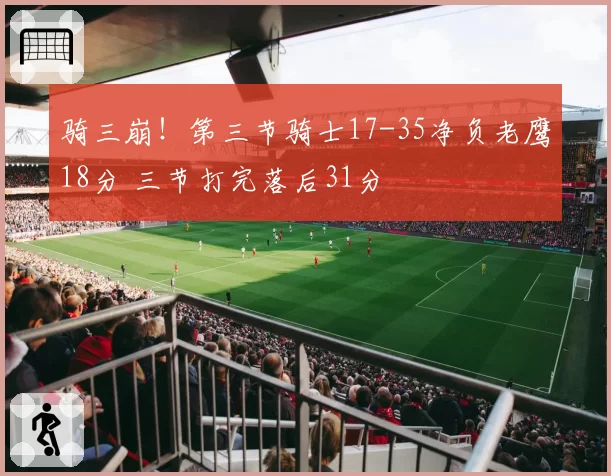 骑三崩!第三节骑士17-35净负老鹰18分 三节打完落后31分