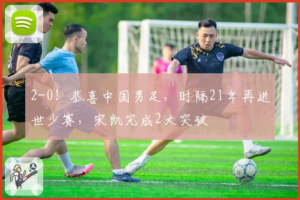 2-0!恭喜中国男足,时隔21年再进世少赛,宋凯完成2大突破