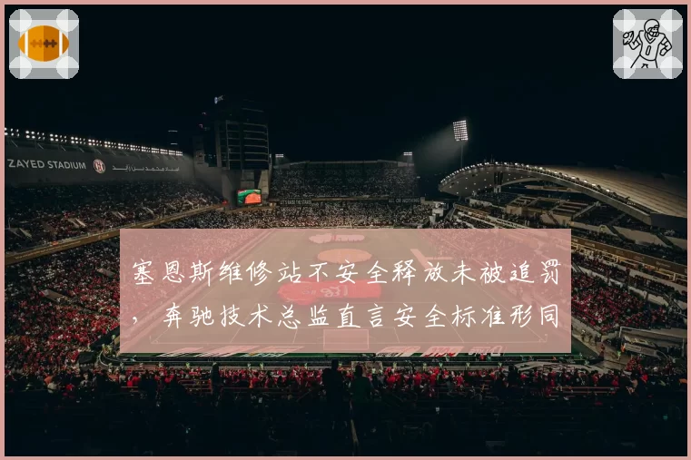 塞恩斯维修站不安全释放未被追罚，奔驰技术总监直言安全标准形同虚设