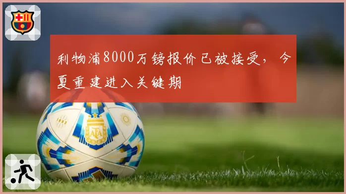利物浦8000万镑报价已被接受,今夏重建进入关键期