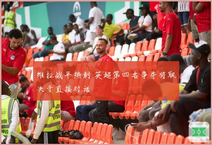 维拉战平热刺 英超第四名争夺将取决于直接对话