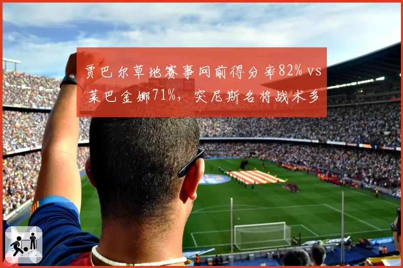 贾巴尔草地赛事网前得分率82% vs 莱巴金娜71%，突尼斯名将战术多样性占优