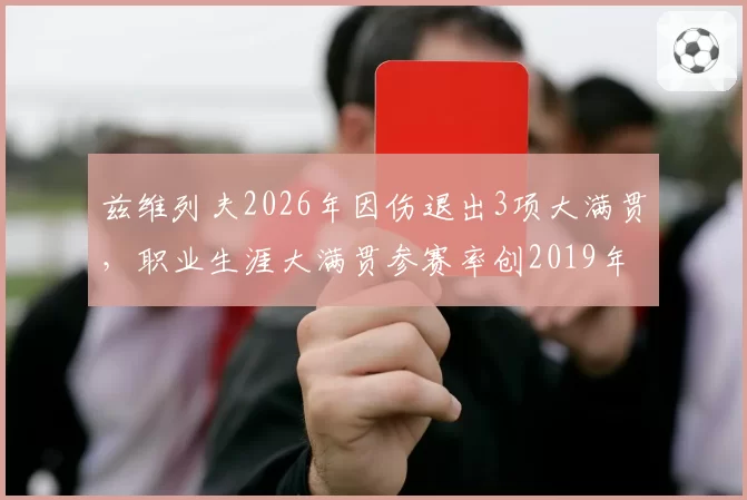 兹维列夫2026年因伤退出3项大满贯，职业生涯大满贯参赛率创2019年新低
