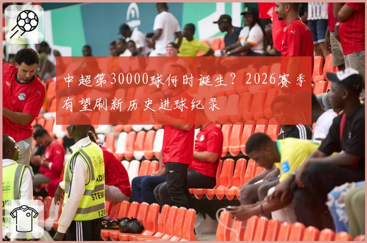中超第30000球何时诞生？2026赛季有望刷新历史进球纪录