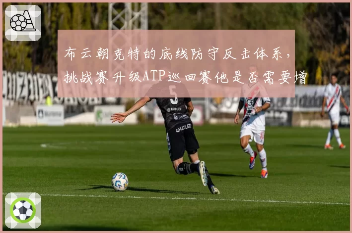 布云朝克特的底线防守反击体系,挑战赛升级ATP巡回赛他是否需要增加发球威力