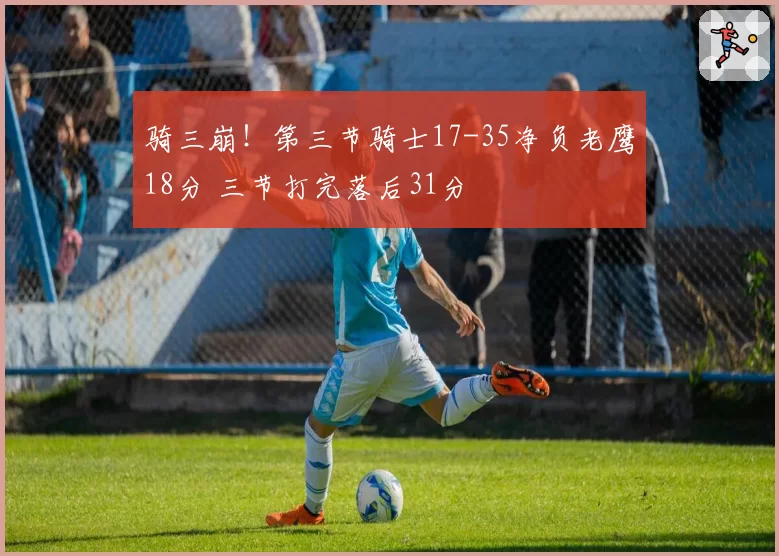 骑三崩!第三节骑士17-35净负老鹰18分 三节打完落后31分