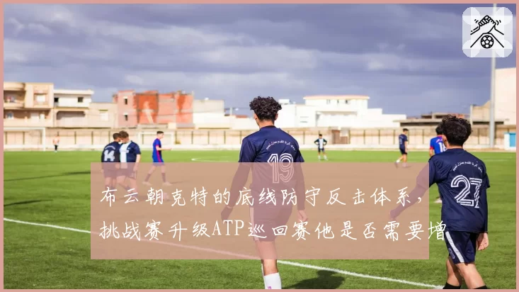 布云朝克特的底线防守反击体系,挑战赛升级ATP巡回赛他是否需要增加发球威力