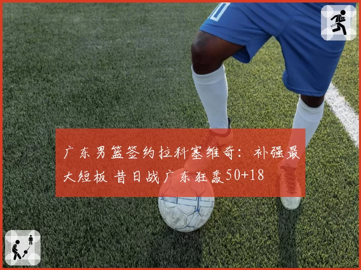 广东男篮签约拉科塞维奇：补强最大短板 昔日战广东狂轰50+18