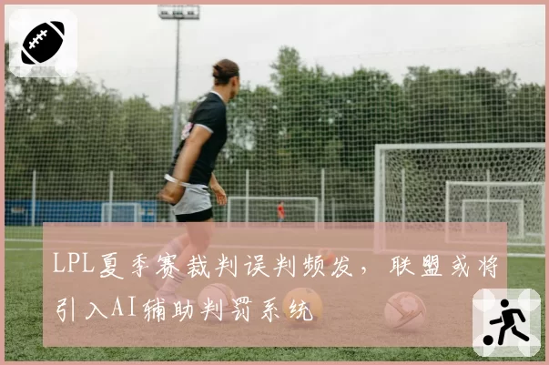 LPL夏季赛裁判误判频发,联盟或将引入AI辅助判罚系统