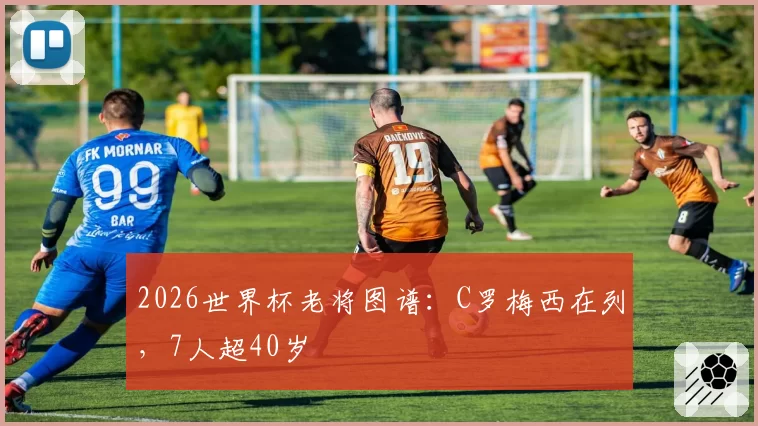 2026世界杯老将图谱：C罗梅西在列，7人超40岁