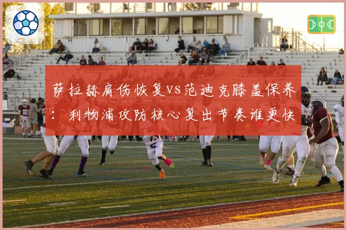 萨拉赫肩伤恢复vs范迪克膝盖保养：利物浦攻防核心复出节奏谁更快