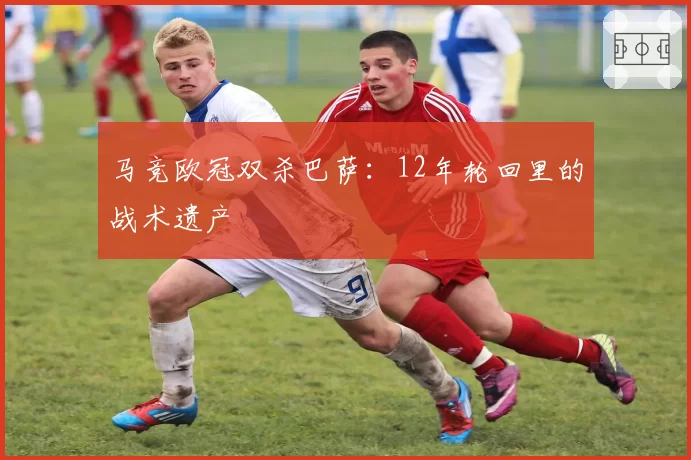 马竞欧冠双杀巴萨：12年轮回里的战术遗产