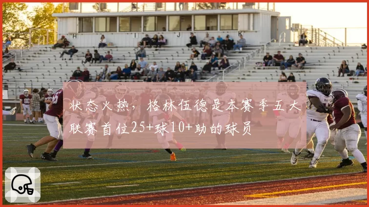 状态火热,格林伍德是本赛季五大联赛首位25+球10+助的球员