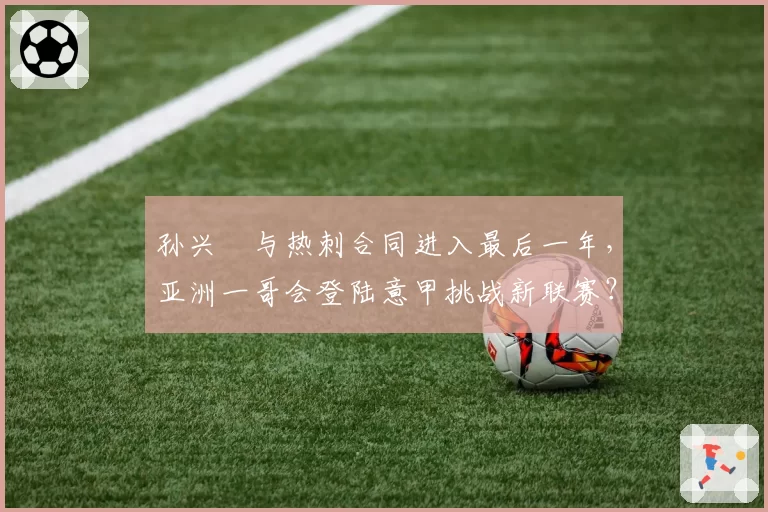 孙兴慜与热刺合同进入最后一年,亚洲一哥会登陆意甲挑战新联赛?