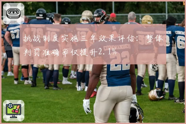 挑战制度实施三年效果评估:整体判罚准确率仅提升2.1%