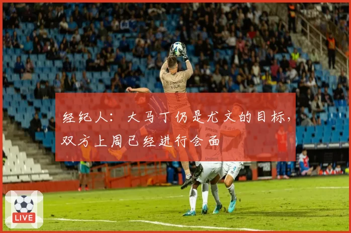 经纪人:大马丁仍是尤文的目标,双方上周已经进行会面