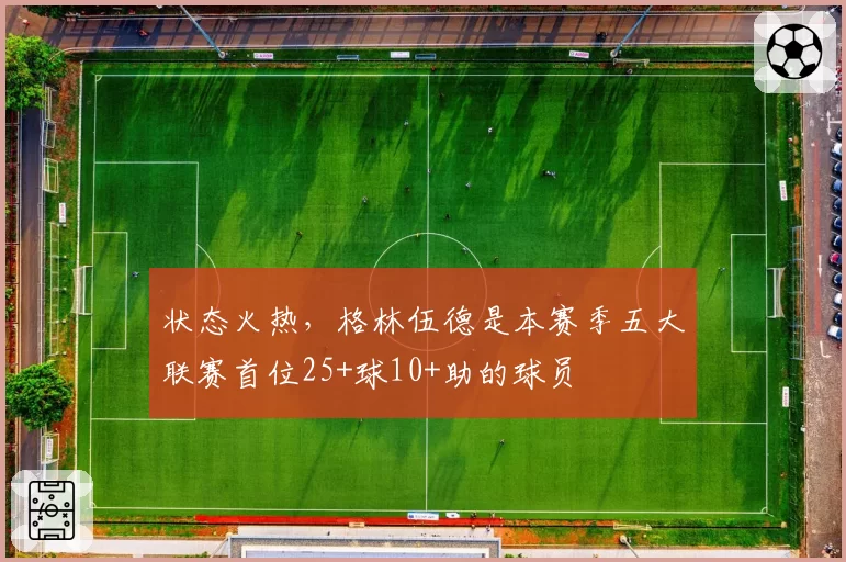 状态火热,格林伍德是本赛季五大联赛首位25+球10+助的球员