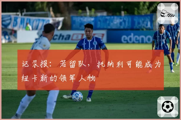 记录报：若留队，托纳利可能成为纽卡新的领军人物
